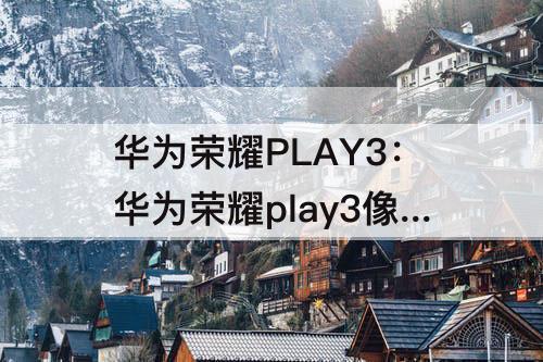 华为荣耀PLAY3：华为荣耀play3像素怎么样