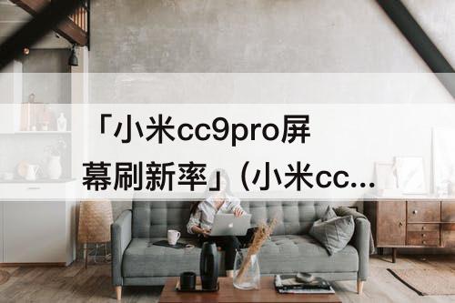 「小米cc9pro屏幕刷新率」(小米cc9pro屏幕刷新率多少hz)