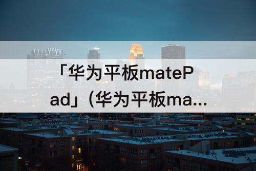 「华为平板matePad」(华为平板matepadpro10.8)